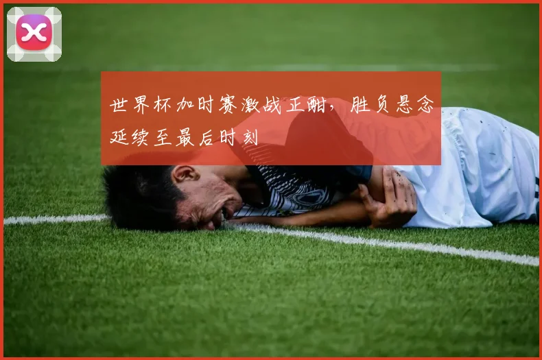世界杯加时赛激战正酣，胜负悬念延续至最后时刻