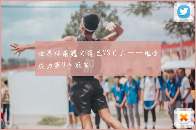 世界杯前瞻之荷兰VS日本——谁会成为第9个冠军