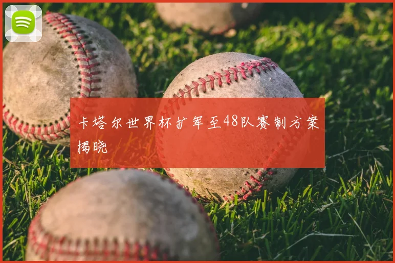 卡塔尔世界杯扩军至48队赛制方案揭晓