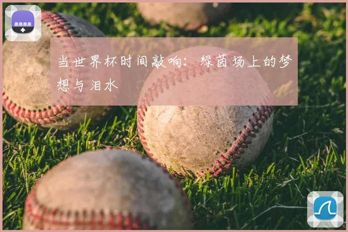 当世界杯时间敲响：绿茵场上的梦想与泪水