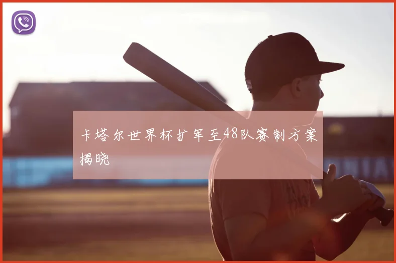 卡塔尔世界杯扩军至48队赛制方案揭晓