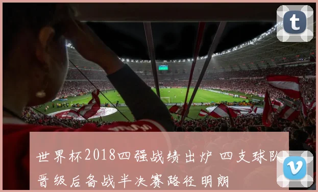 世界杯2018四强战绩出炉 四支球队晋级后备战半决赛路径明朗