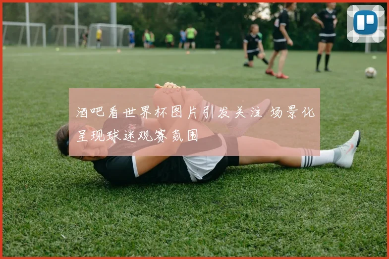 酒吧看世界杯图片引发关注 场景化呈现球迷观赛氛围