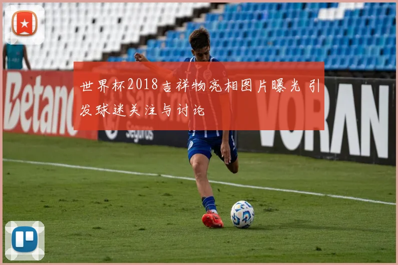 世界杯2018吉祥物亮相图片曝光 引发球迷关注与讨论