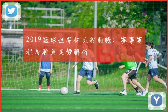 2019篮球世界杯竞彩前瞻:赛事赛程与胜负走势解析